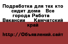 Подработка для тех,кто сидит дома - Все города Работа » Вакансии   . Камчатский край